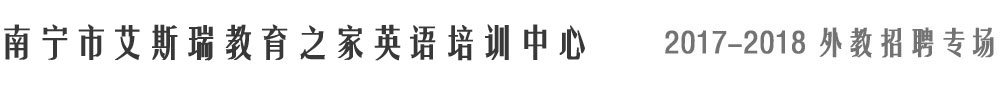 南寧市艾斯瑞教育之家英語(yǔ)培訓(xùn)中心2017-2018外教招聘專場(chǎng)
