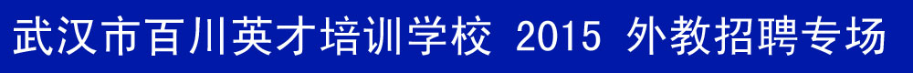 武漢市百川英才培訓(xùn)學(xué)校2015-2016外教招聘專(zhuān)場(chǎng)