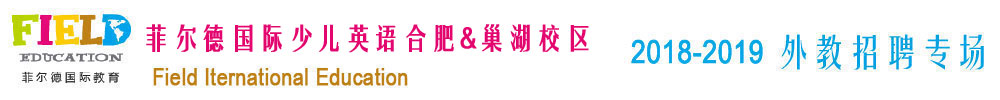菲爾德國(guó)際少兒英語(yǔ)合肥&巢湖校區(qū)2018-2019外教招聘專場(chǎng)