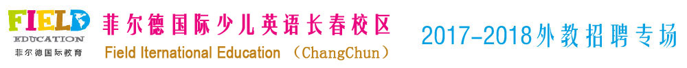 菲爾德國(guó)際少兒英語(yǔ)長(zhǎng)春校區(qū)2017-2018外教招聘專(zhuān)場(chǎng)