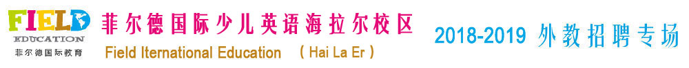 菲爾德國際少兒英語海拉爾校區(qū)2018-2019外教招聘專場