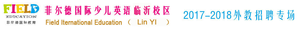 菲爾德國(guó)際少兒英語(yǔ)臨沂校區(qū)2017-2018外教招聘專場(chǎng)