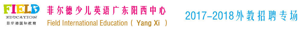 北京菲爾德少兒英語(yǔ)廣東陽(yáng)西學(xué)習(xí)中心2017-2018外教招聘專(zhuān)場(chǎng)