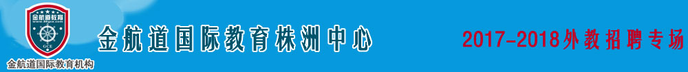 金航道國(guó)際教育株洲中心2017-2018外教招聘專場(chǎng)