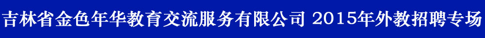 吉林省金色年華教育交流服務(wù)有限公司2015-2016外教招聘專場(chǎng)