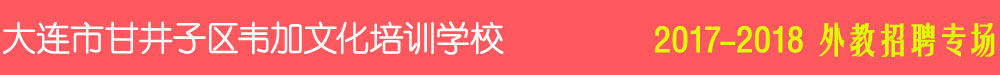 大連市甘井子區(qū)韋加文化培訓(xùn)學(xué)校2017-2018外教招聘專場(chǎng)