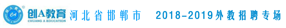 河北邯鄲創(chuàng)A教育集團(tuán)外教招聘專場2018-2019