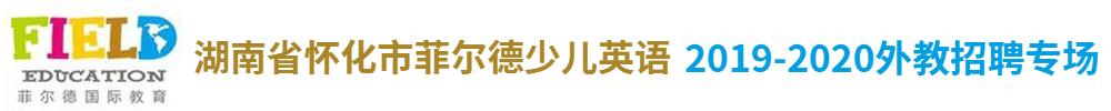湖南省懷化市菲爾德少兒英語(yǔ)外教招聘專場(chǎng)2019-2020